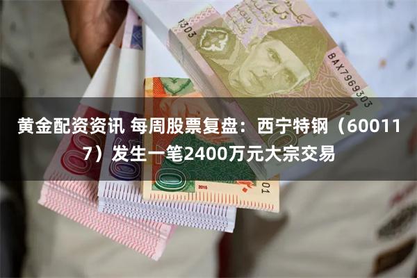 黄金配资资讯 每周股票复盘：西宁特钢（600117）发生一笔