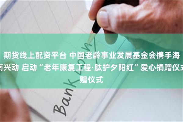 期货线上配资平台 中国老龄事业发展基金会携手海南兴动 启动“