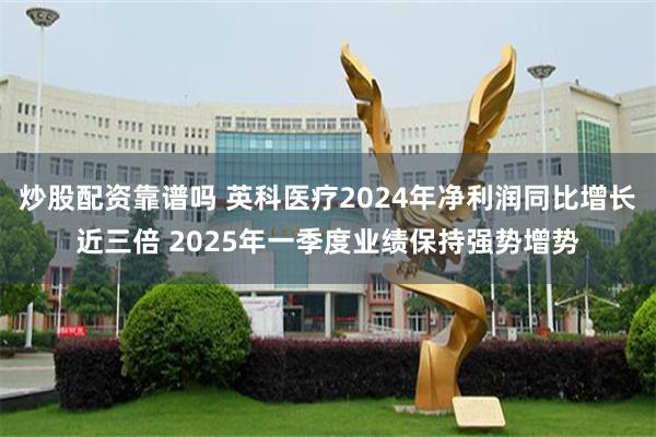 炒股配资靠谱吗 英科医疗2024年净利润同比增长近三倍 20