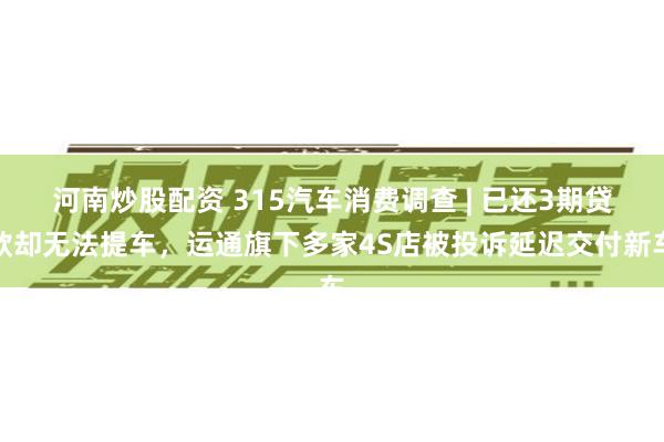 河南炒股配资 315汽车消费调查 | 已还3期贷款却无法提车
