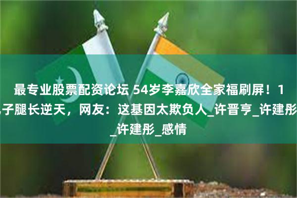 最专业股票配资论坛 54岁李嘉欣全家福刷屏！14岁儿子腿长逆