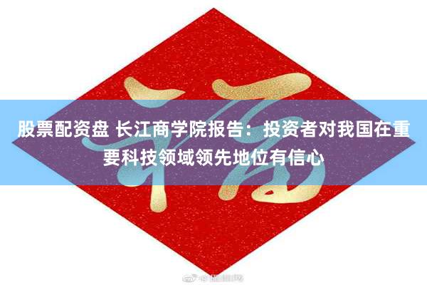 股票配资盘 长江商学院报告：投资者对我国在重要科技领域领先地