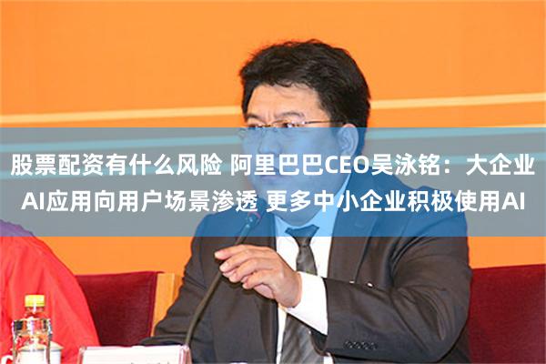 股票配资有什么风险 阿里巴巴CEO吴泳铭：大企业AI应用向用