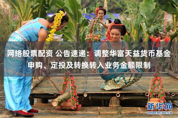 网络股票配资 公告速递：调整华富天益货币基金申购、定投及转换