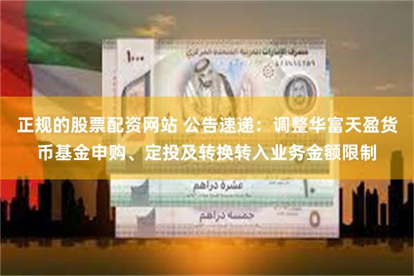 正规的股票配资网站 公告速递：调整华富天盈货币基金申购、定投