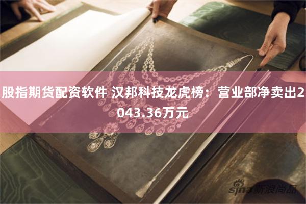股指期货配资软件 汉邦科技龙虎榜：营业部净卖出2043.36