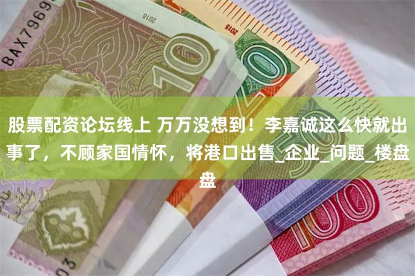 股票配资论坛线上 万万没想到！李嘉诚这么快就出事了，不顾家国