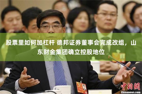 股票里如何加杠杆 德邦证券董事会完成改组，山东财金集团确立控