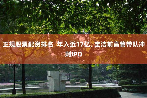正规股票配资排名  年入近17亿, 宝洁前高管带队冲刺IPO