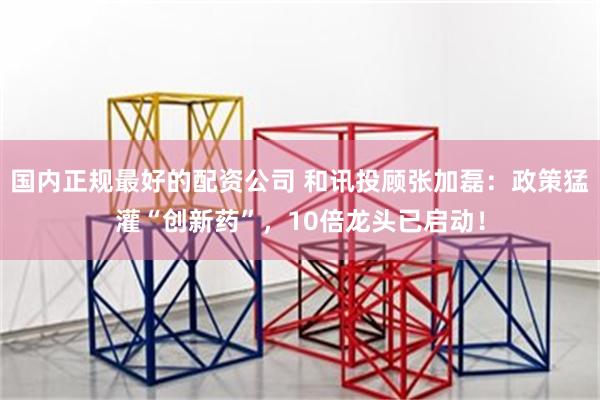 国内正规最好的配资公司 和讯投顾张加磊：政策猛灌“创新药”，
