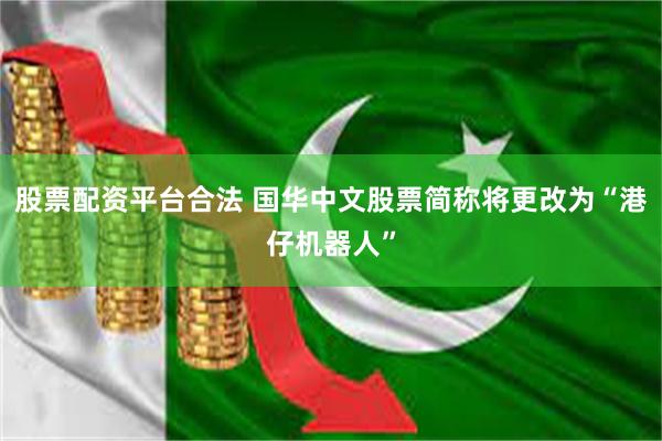 股票配资平台合法 国华中文股票简称将更改为“港仔机器人”