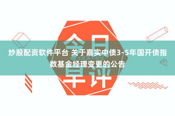 炒股配资软件平台 关于嘉实中债3-5年国开债指数基金经理变更的公告