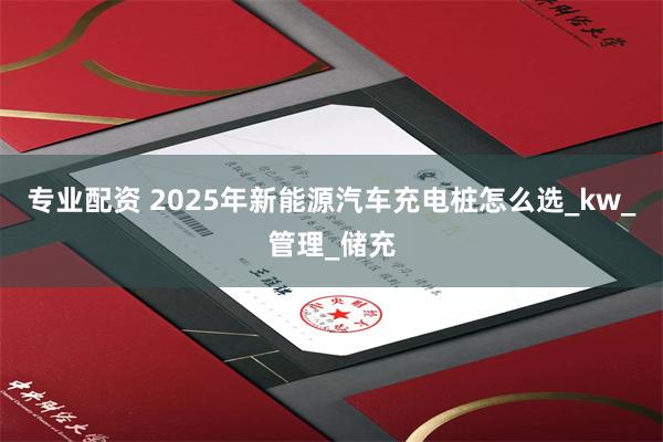 专业配资 2025年新能源汽车充电桩怎么选_kw_管理_储充