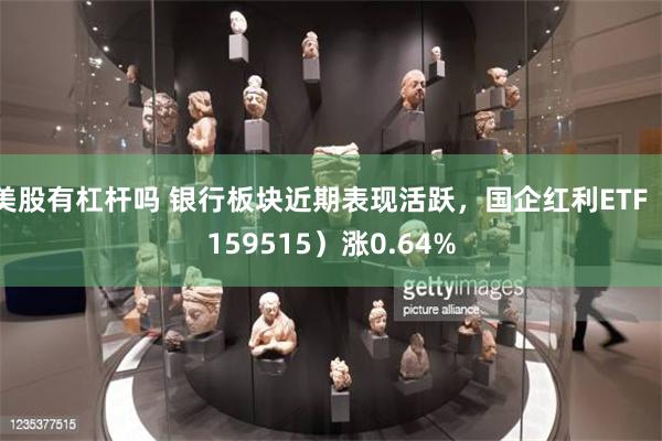 美股有杠杆吗 银行板块近期表现活跃，国企红利ETF（1595