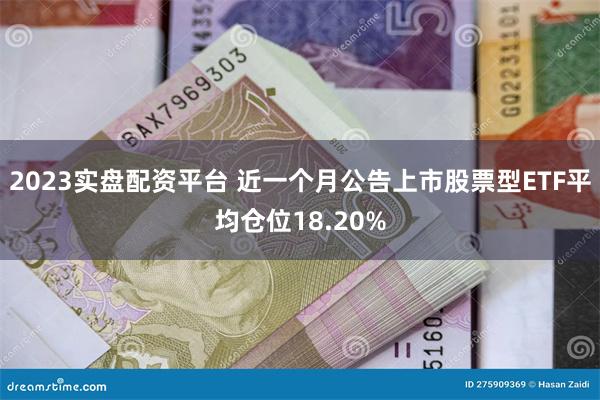 2023实盘配资平台 近一个月公告上市股票型ETF平均仓位1