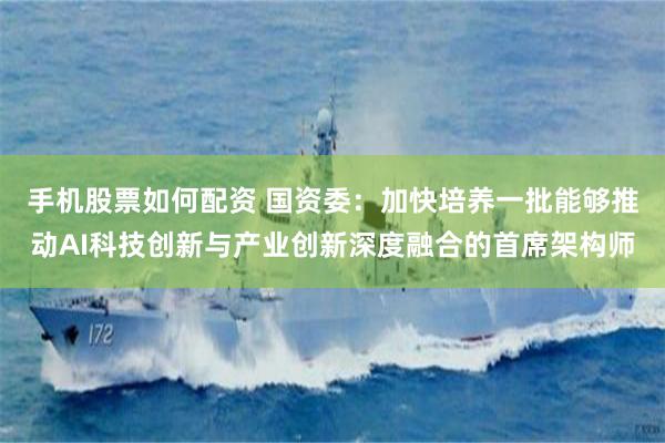 手机股票如何配资 国资委：加快培养一批能够推动AI科技创新与