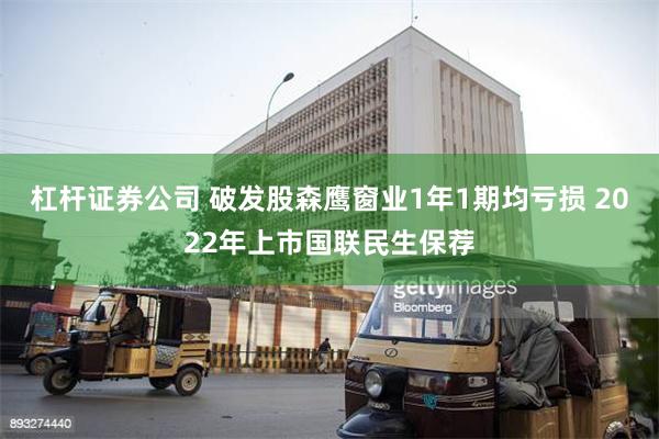 杠杆证券公司 破发股森鹰窗业1年1期均亏损 2022年上市国
