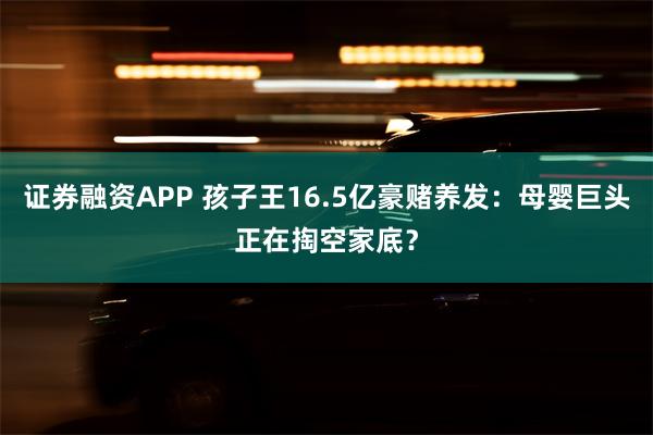 证券融资APP 孩子王16.5亿豪赌养发：母婴巨头正在掏空家