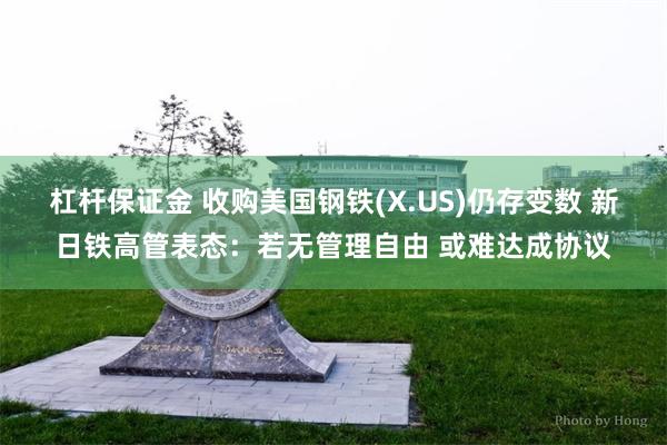 杠杆保证金 收购美国钢铁(X.US)仍存变数 新日铁高管表态