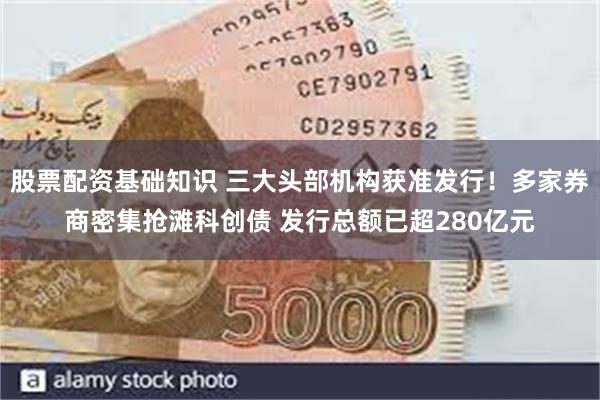 股票配资基础知识 三大头部机构获准发行！多家券商密集抢滩科创
