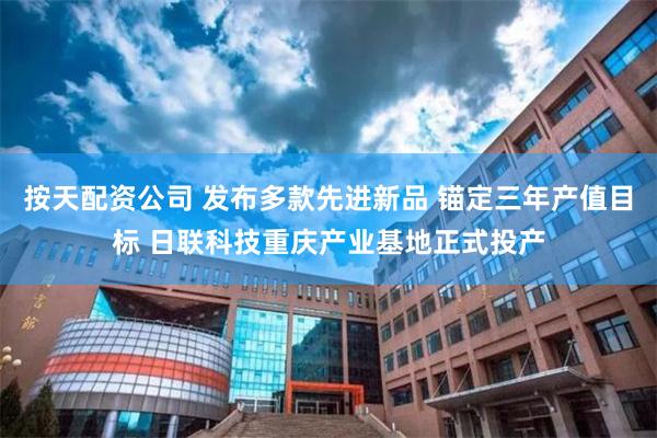 按天配资公司 发布多款先进新品 锚定三年产值目标 日联科技重