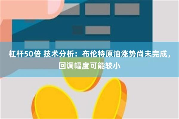 杠杆50倍 技术分析：布伦特原油涨势尚未完成，回调幅度可能较
