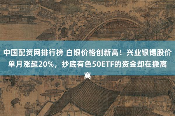 中国配资网排行榜 白银价格创新高！兴业银锡股价单月涨超20%