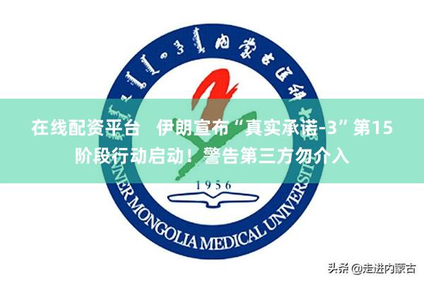 在线配资平台   伊朗宣布“真实承诺-3”第15阶段行动启动