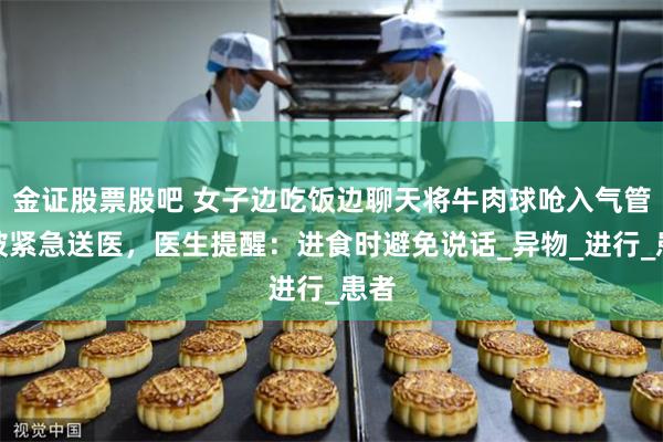 金证股票股吧 女子边吃饭边聊天将牛肉球呛入气管后被紧急送医，