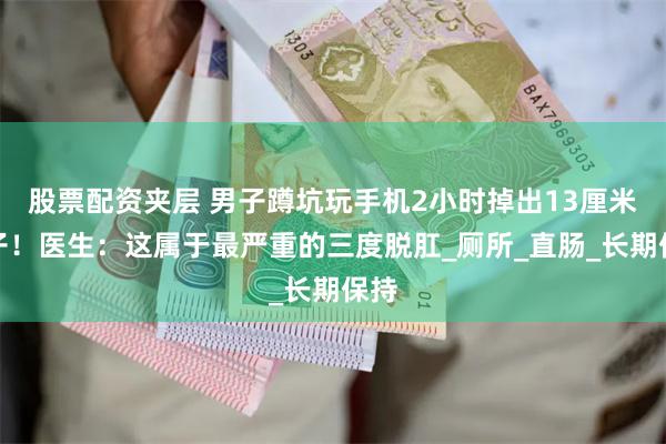 股票配资夹层 男子蹲坑玩手机2小时掉出13厘米肠子！医生：这