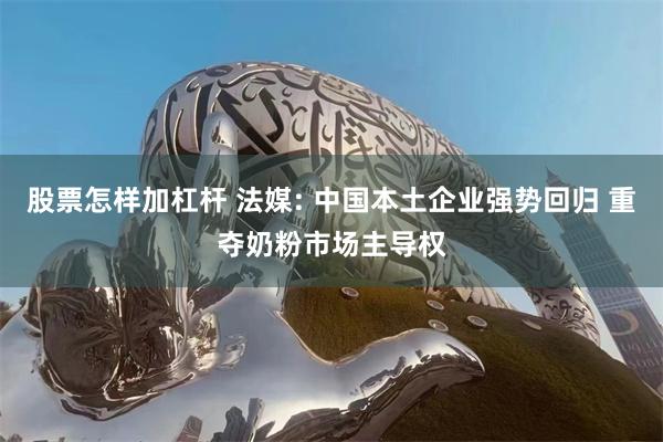 股票怎样加杠杆 法媒: 中国本土企业强势回归 重夺奶粉市场主