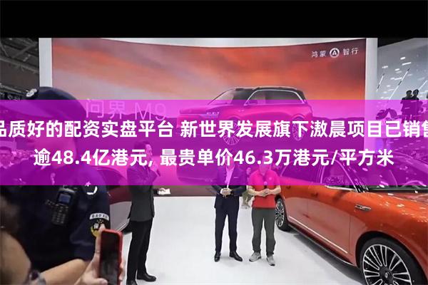 品质好的配资实盘平台 新世界发展旗下滶晨项目已销售逾48.4