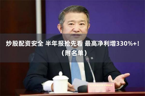 炒股配资安全 半年报抢先看 最高净利增330%+！（附名单）