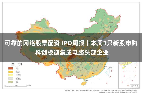 可靠的网络股票配资 IPO周报｜本周1只新股申购 科创板迎集