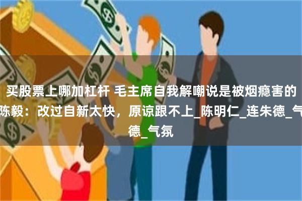 买股票上哪加杠杆 毛主席自我解嘲说是被烟瘾害的，陈毅：改过自