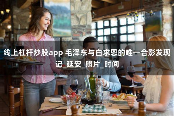 线上杠杆炒股app 毛泽东与白求恩的唯一合影发现记_延安_照