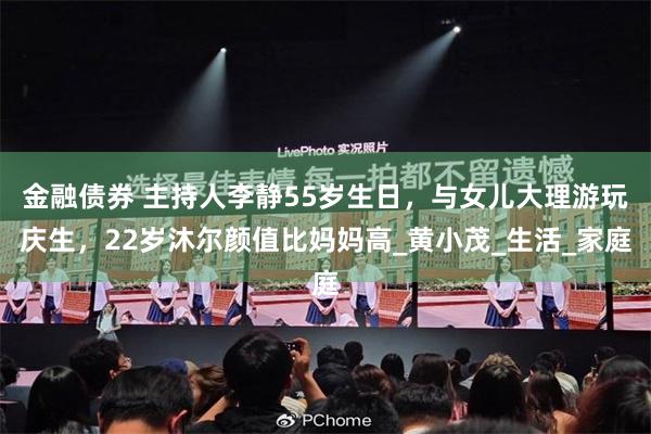 金融债券 主持人李静55岁生日，与女儿大理游玩庆生，22岁沐