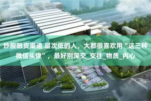 炒股融资渠道 层次低的人，大都很喜欢用“这三种微信头像”，最