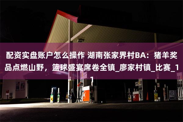 配资实盘账户怎么操作 湖南张家界村BA：猪羊奖品点燃山野，篮