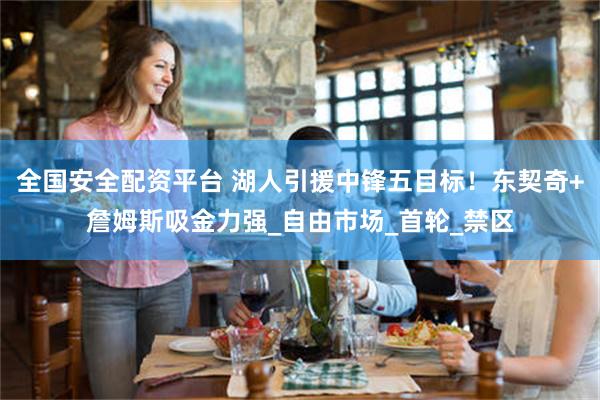 全国安全配资平台 湖人引援中锋五目标！东契奇+詹姆斯吸金力强