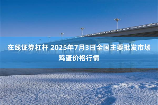 在线证劵杠杆 2025年7月3日全国主要批发市场鸡蛋价格行情