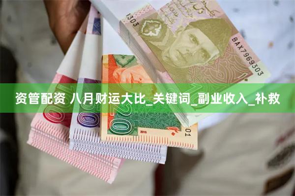资管配资 八月财运大比_关键词_副业收入_补救