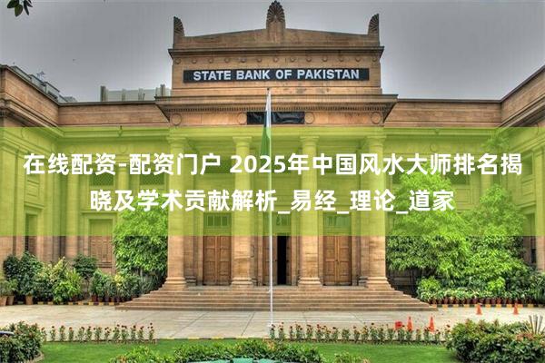 在线配资-配资门户 2025年中国风水大师排名揭晓及学术贡献