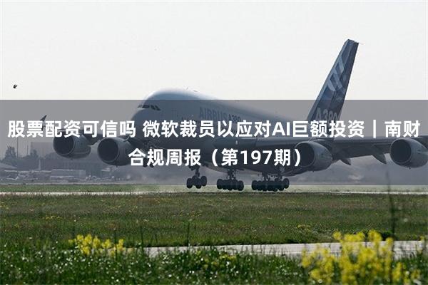 股票配资可信吗 微软裁员以应对AI巨额投资｜南财合规周报（第