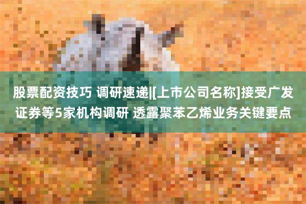 股票配资技巧 调研速递|[上市公司名称]接受广发证券等5家机