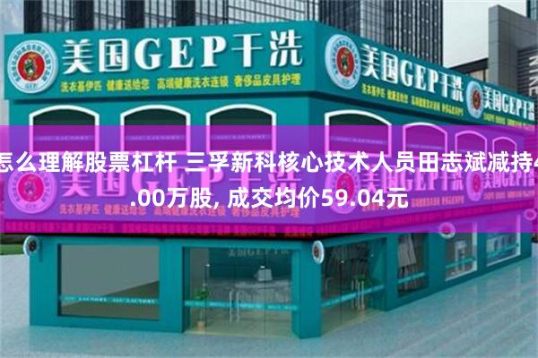 怎么理解股票杠杆 三孚新科核心技术人员田志斌减持4.00万股