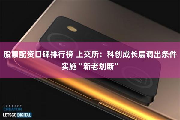 股票配资口碑排行榜 上交所：科创成长层调出条件实施“新老划断