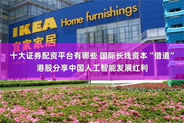 十大证券配资平台有哪些 国际长线资本“借道”港股分享中国人工