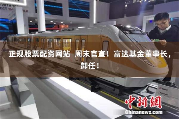 正规股票配资网站  周末官宣！富达基金董事长，卸任！