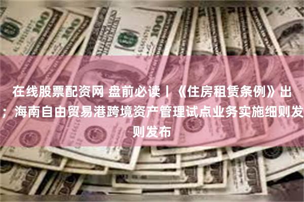 在线股票配资网 盘前必读丨《住房租赁条例》出台；海南自由贸易